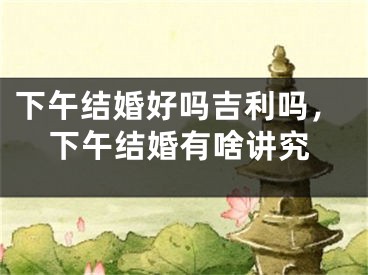 下午结婚好吗吉利吗，下午结婚有啥讲究