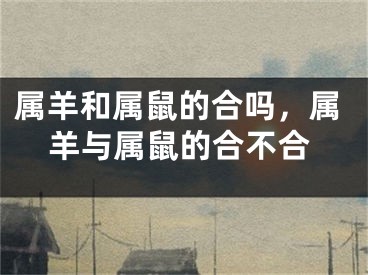 属羊和属鼠的合吗，属羊与属鼠的合不合