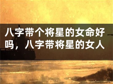 八字带个将星的女命好吗，八字带将星的女人