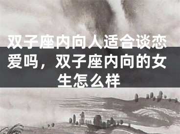 双子座内向人适合谈恋爱吗，双子座内向的女生怎么样