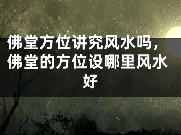 佛堂方位讲究风水吗,佛堂的方位设哪里风水好