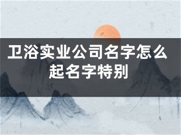 卫浴实业公司名字怎么起名字特别