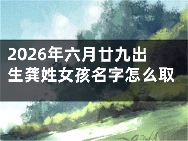 2026年六月廿九出生龚姓女孩名字怎么取
