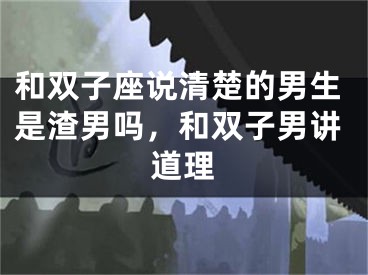和双子座说清楚的男生是渣男吗，和双子男讲道理