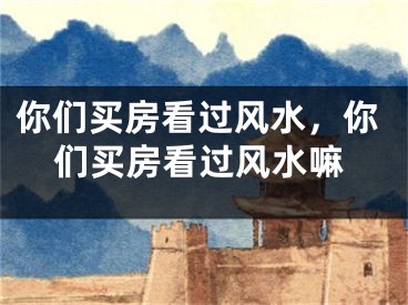 你们买房看过风水，你们买房看过风水嘛