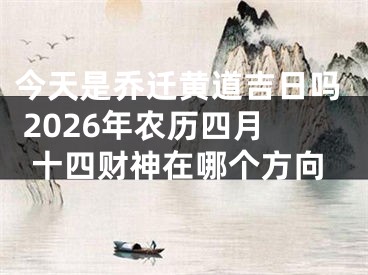 今天是乔迁黄道吉日吗 2026年农历四月十四财神在哪个方向