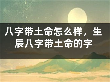 八字带土命怎么样，生辰八字带土命的字