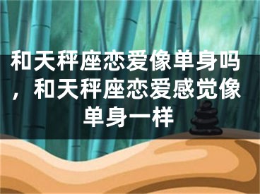 和天秤座恋爱像单身吗，和天秤座恋爱感觉像单身一样