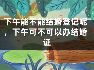 下午能不能结婚登记呢,下午可不可以办结婚证