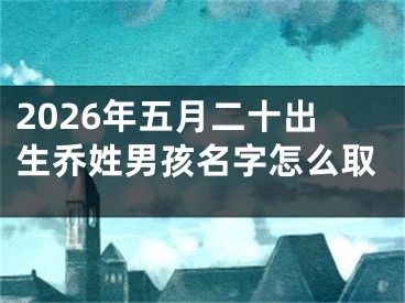 2026年五月二十出生乔姓男孩名字怎么取