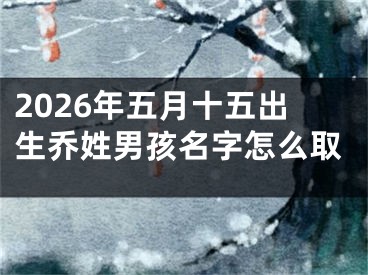 2026年五月十五出生乔姓男孩名字怎么取