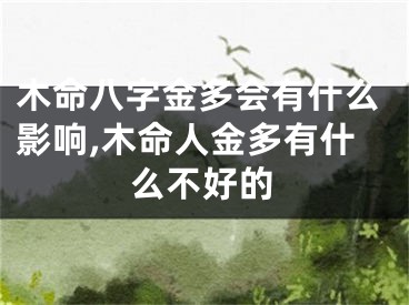 木命八字金多会有什么影响,木命人金多有什么不好的