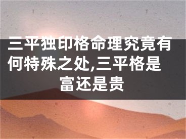 三平独印格命理究竟有何特殊之处,三平格是富还是贵