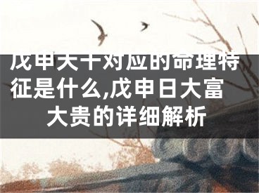 戊申天干对应的命理特征是什么,戊申日大富大贵的详细解析