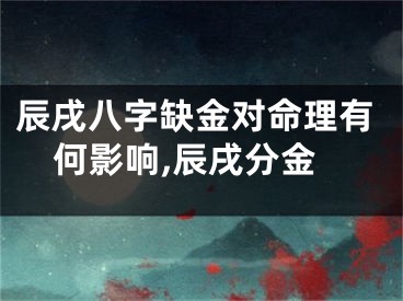 辰戌八字缺金对命理有何影响,辰戌分金