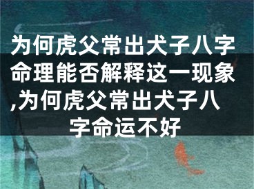 为何虎父常出犬子八字命理能否解释这一现象,为何虎父常出犬子八字命运不好