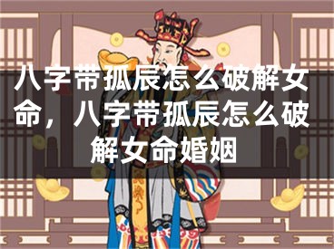 八字带孤辰怎么破解女命,八字带孤辰怎么破解女命婚姻