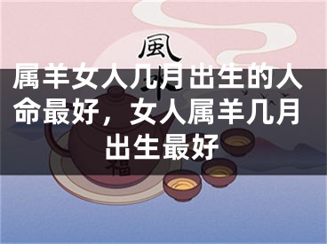 属羊女人几月出生的人命最好，女人属羊几月出生最好