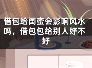 借包给闺蜜会影响风水吗，借包包给别人好不好
