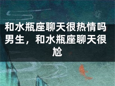 和水瓶座聊天很热情吗男生，和水瓶座聊天很尬