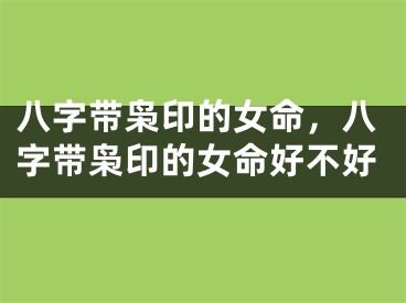 八字带枭印的女命，八字带枭印的女命好不好