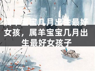 属羊宝宝几月出生最好女孩，属羊宝宝几月出生最好女孩子