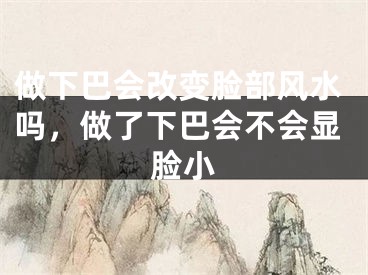 做下巴会改变脸部风水吗，做了下巴会不会显脸小