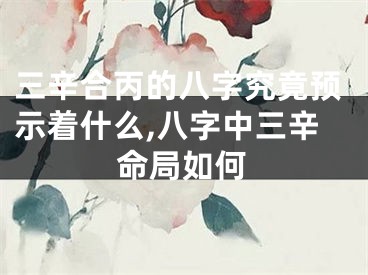 三辛合丙的八字究竟预示着什么,八字中三辛命局如何