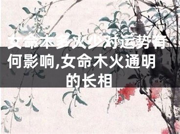 女命木多火少对运势有何影响,女命木火通明的长相