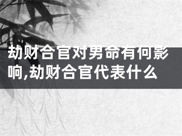劫财合官对男命有何影响,劫财合官代表什么