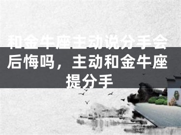 和金牛座主动说分手会后悔吗，主动和金牛座提分手