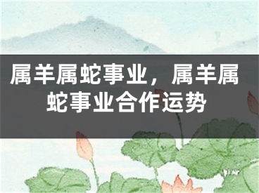 属羊属蛇事业,属羊属蛇事业合作运势