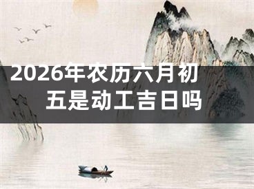 2026年农历六月初五是动工吉日吗