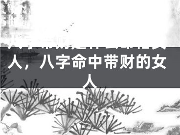 八字带财是什么命格女人，八字命中带财的女人