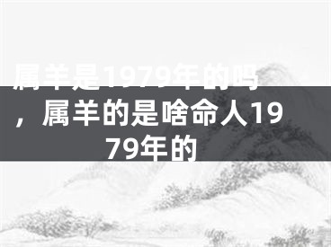 属羊是1979年的吗，属羊的是啥命人1979年的