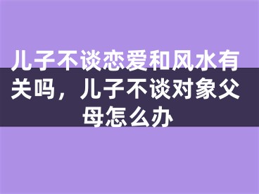 儿子不谈恋爱和风水有关吗，儿子不谈对象父母怎么办