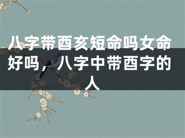 八字带酉亥短命吗女命好吗,八字中带酉字的人