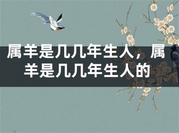 属羊是几几年生人，属羊是几几年生人的