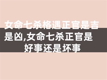 女命七杀格遇正官是吉是凶,女命七杀正官是好事还是坏事