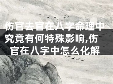 伤官去官在八字命理中究竟有何特殊影响,伤官在八字中怎么化解