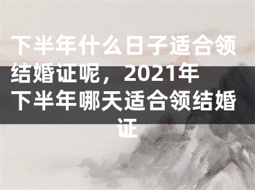 下半年什么日子适合领结婚证呢,2021年下半年哪天适合领结婚证