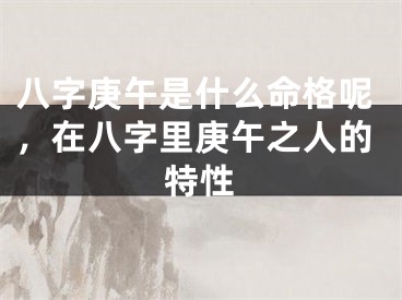 八字庚午是什么命格呢，在八字里庚午之人的特性