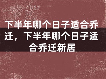下半年哪个日子适合乔迁，下半年哪个日子适合乔迁新居