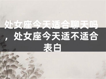 处女座今天适合聊天吗,处女座今天适不适合表白