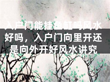 入户门能挂鱼缸吗风水好吗，入户门向里开还是向外开好风水讲究