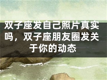 双子座发自己照片真实吗，双子座朋友圈发关于你的动态