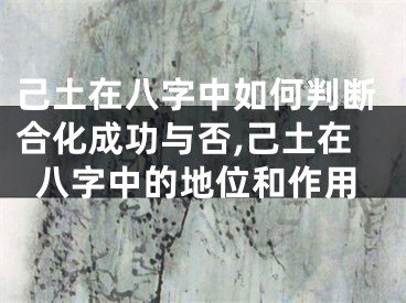 己土在八字中如何判断合化成功与否,己土在八字中的地位和作用
