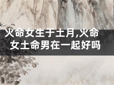 火命女生于土月,火命女土命男在一起好吗