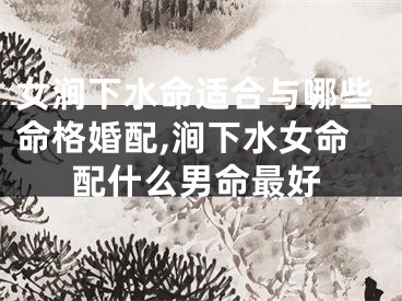 女涧下水命适合与哪些命格婚配,涧下水女命配什么男命最好