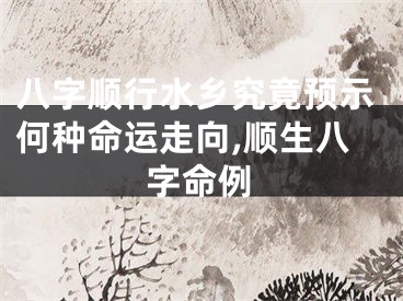 八字顺行水乡究竟预示何种命运走向,顺生八字命例